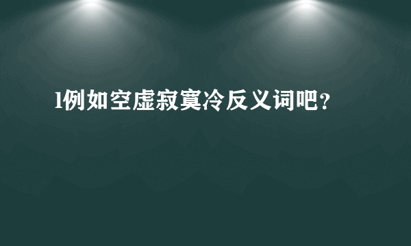 l例如空虚寂寞冷反义词吧？