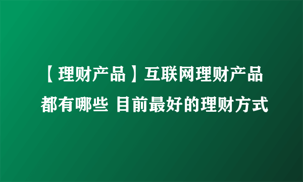 【理财产品】互联网理财产品都有哪些 目前最好的理财方式