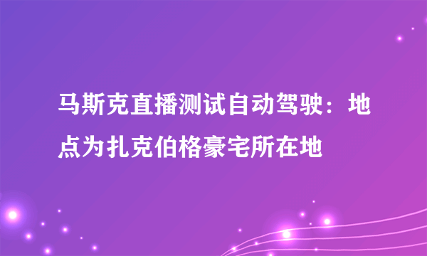 马斯克直播测试自动驾驶：地点为扎克伯格豪宅所在地