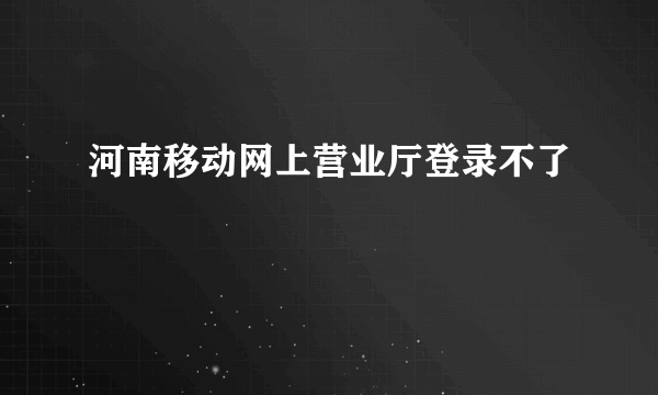 河南移动网上营业厅登录不了