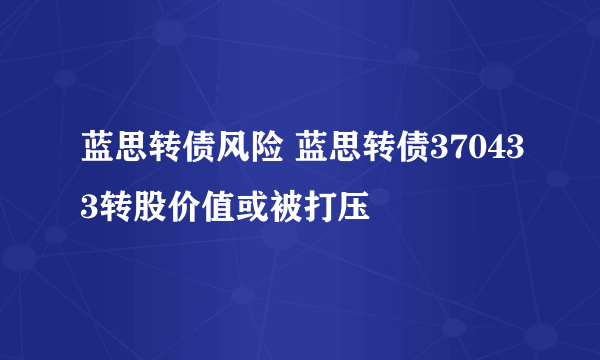 蓝思转债风险 蓝思转债370433转股价值或被打压