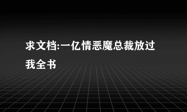 求文档:一亿情恶魔总裁放过我全书