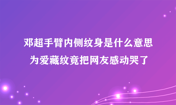 邓超手臂内侧纹身是什么意思  为爱藏纹竟把网友感动哭了