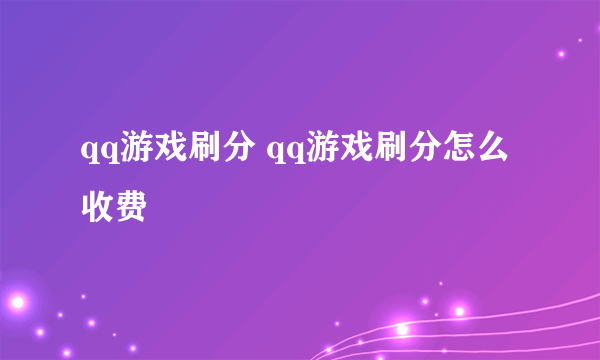 qq游戏刷分 qq游戏刷分怎么收费