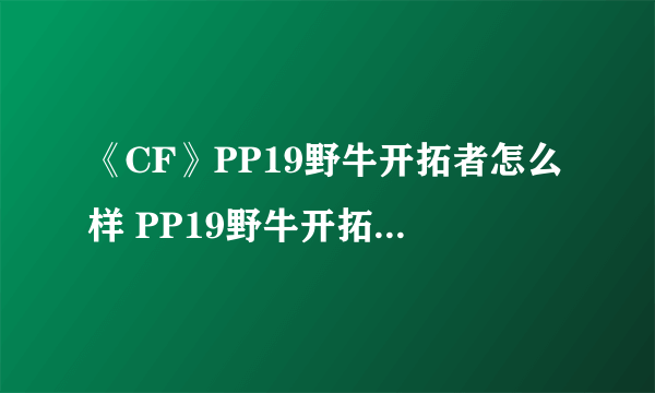 《CF》PP19野牛开拓者怎么样 PP19野牛开拓者伤害数据测评