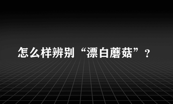 怎么样辨别“漂白蘑菇”？