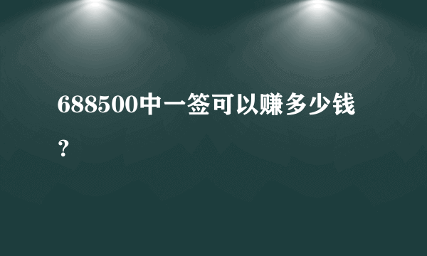 688500中一签可以赚多少钱？