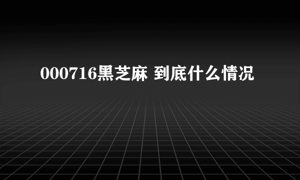 000716黑芝麻 到底什么情况