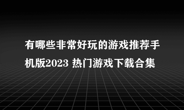 有哪些非常好玩的游戏推荐手机版2023 热门游戏下载合集