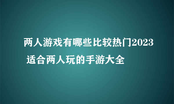 两人游戏有哪些比较热门2023 适合两人玩的手游大全