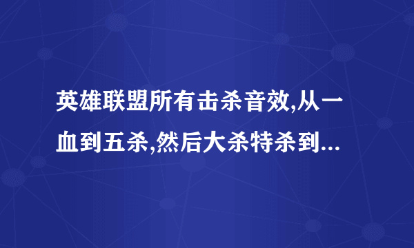 英雄联盟所有击杀音效,从一血到五杀,然后大杀特杀到超神,终结团灭等,按英语不好最有中文读音的,要全