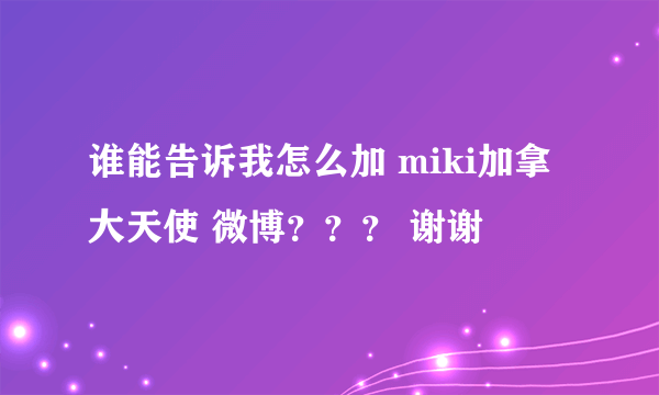 谁能告诉我怎么加 miki加拿大天使 微博？？？ 谢谢