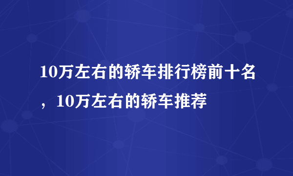 10万左右的轿车排行榜前十名，10万左右的轿车推荐