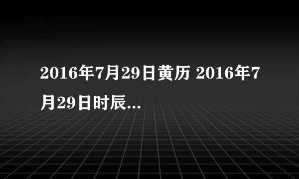 2016年7月29日黄历 2016年7月29日时辰凶吉查询