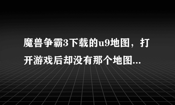 魔兽争霸3下载的u9地图，打开游戏后却没有那个地图，怎么回事？