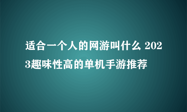 适合一个人的网游叫什么 2023趣味性高的单机手游推荐