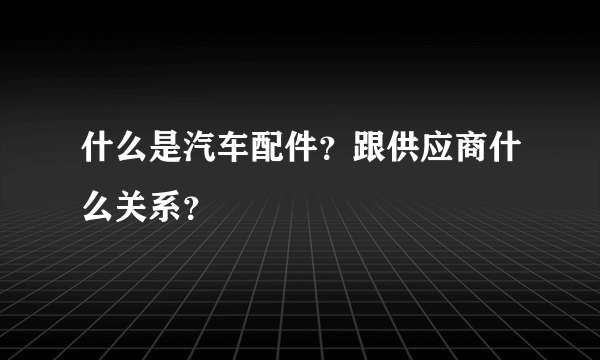 什么是汽车配件？跟供应商什么关系？