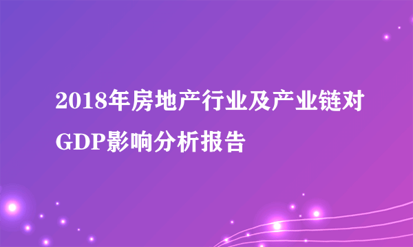 2018年房地产行业及产业链对GDP影响分析报告