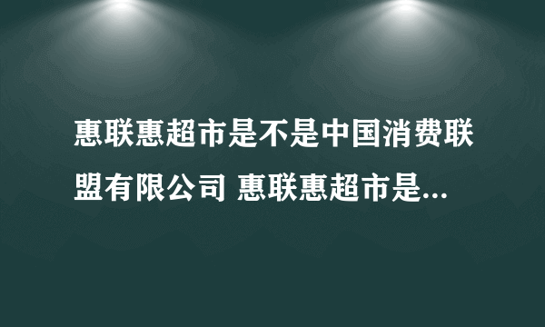 惠联惠超市是不是中国消费联盟有限公司 惠联惠超市是不是传销啊？