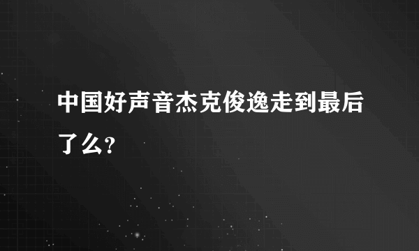 中国好声音杰克俊逸走到最后了么？