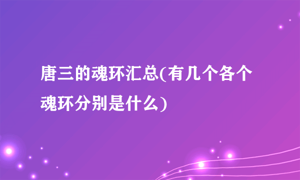 唐三的魂环汇总(有几个各个魂环分别是什么)