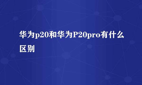 华为p20和华为P20pro有什么区别