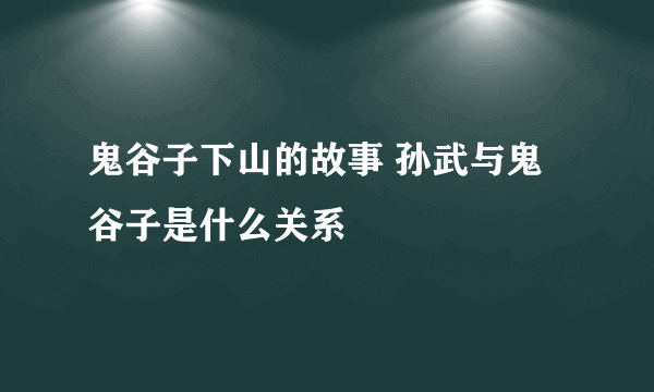 鬼谷子下山的故事 孙武与鬼谷子是什么关系