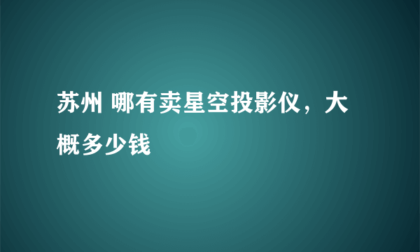 苏州 哪有卖星空投影仪，大概多少钱