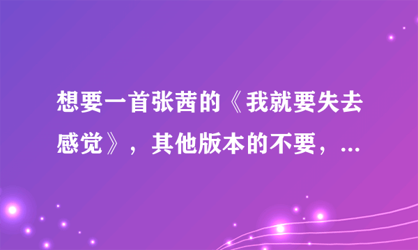 想要一首张茜的《我就要失去感觉》，其他版本的不要，链接地址也不用了。