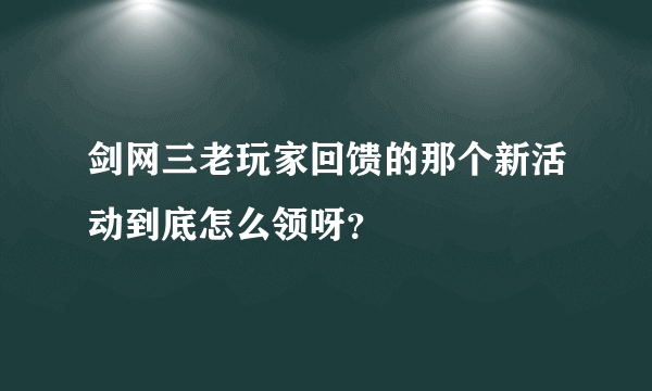 剑网三老玩家回馈的那个新活动到底怎么领呀？