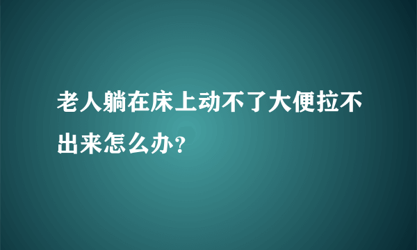 老人躺在床上动不了大便拉不出来怎么办？