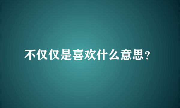 不仅仅是喜欢什么意思？