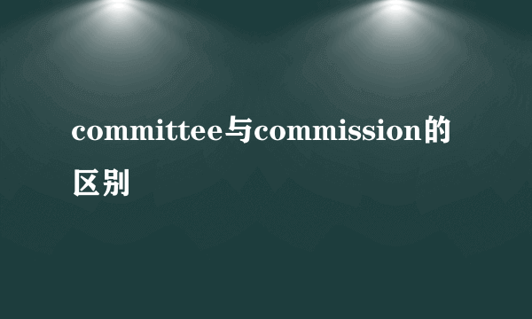 committee与commission的区别