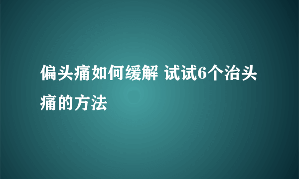 偏头痛如何缓解 试试6个治头痛的方法