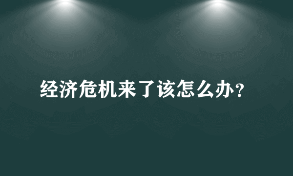 经济危机来了该怎么办？