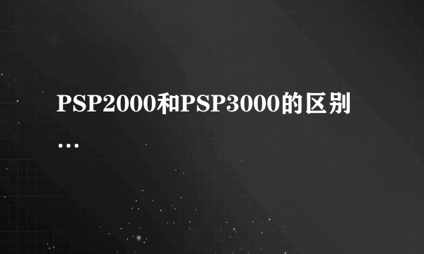 PSP2000和PSP3000的区别…