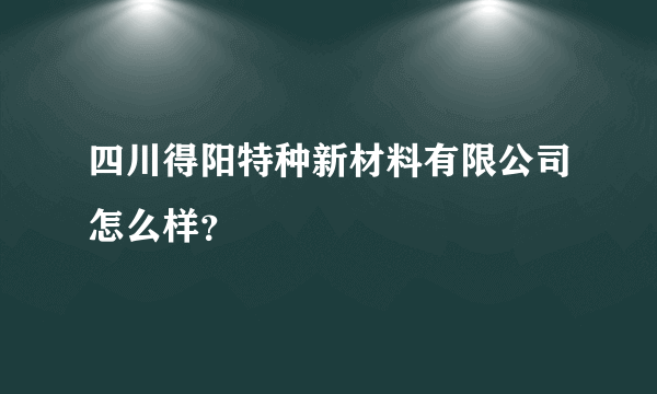 四川得阳特种新材料有限公司怎么样？