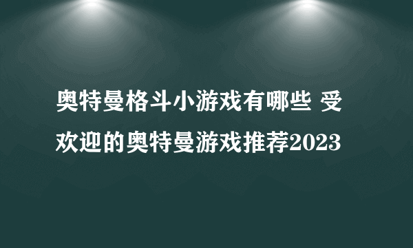 奥特曼格斗小游戏有哪些 受欢迎的奥特曼游戏推荐2023