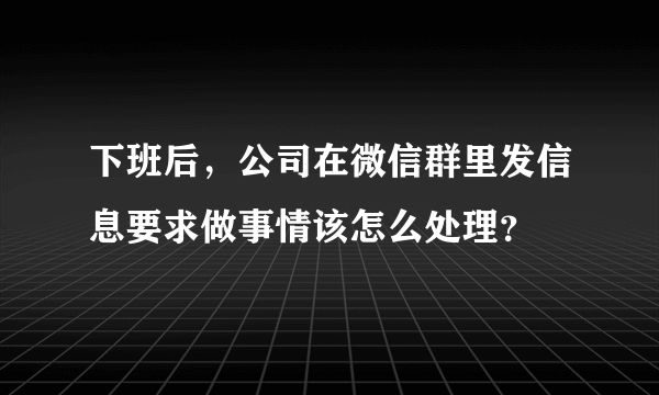 下班后，公司在微信群里发信息要求做事情该怎么处理？