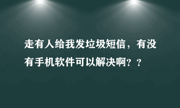 走有人给我发垃圾短信，有没有手机软件可以解决啊？？