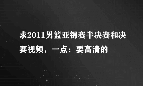 求2011男篮亚锦赛半决赛和决赛视频，一点：要高清的