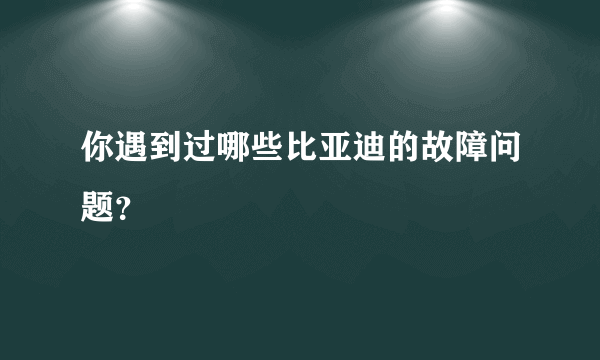 你遇到过哪些比亚迪的故障问题？