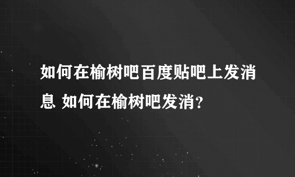 如何在榆树吧百度贴吧上发消息 如何在榆树吧发消？