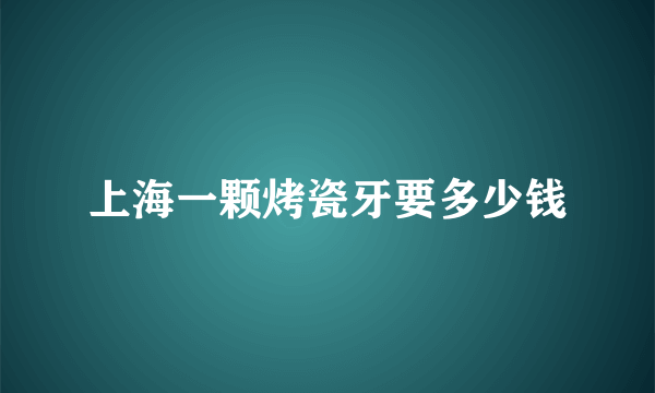 上海一颗烤瓷牙要多少钱