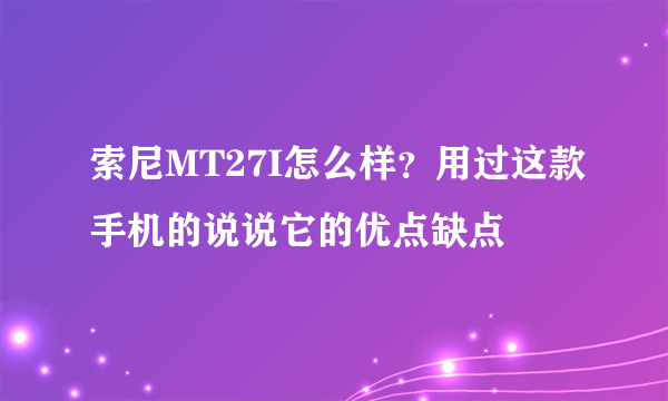 索尼MT27I怎么样？用过这款手机的说说它的优点缺点