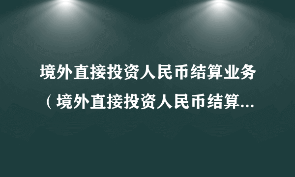 境外直接投资人民币结算业务（境外直接投资人民币结算试点管理办法）