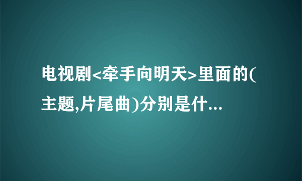 电视剧<牵手向明天>里面的(主题,片尾曲)分别是什么?谢谢了，大神帮忙啊