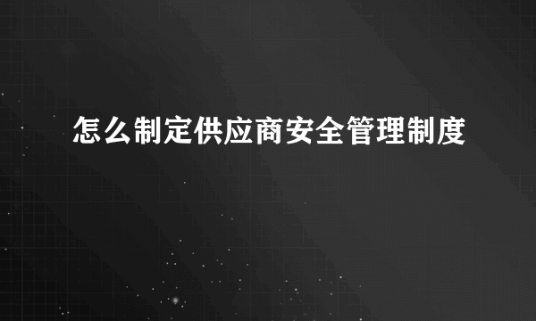 怎么制定供应商安全管理制度