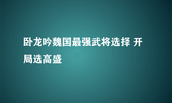 卧龙吟魏国最强武将选择 开局选高盛