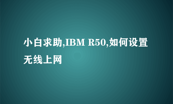 小白求助,IBM R50,如何设置无线上网